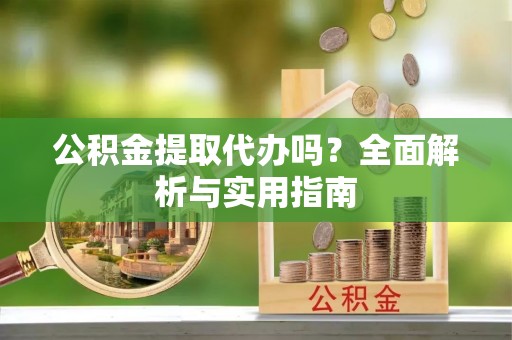砀山公积金提取代办吗？全面解析与实用指南