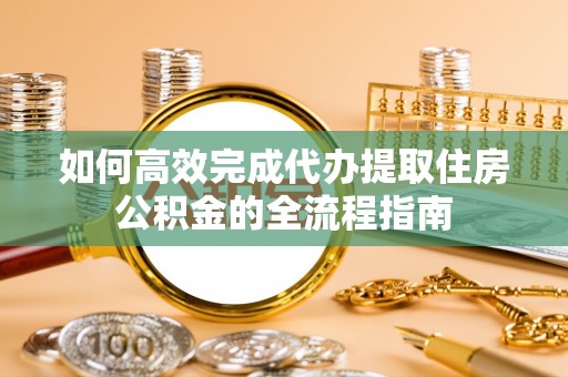 砀山如何高效完成代办提取住房公积金的全流程指南