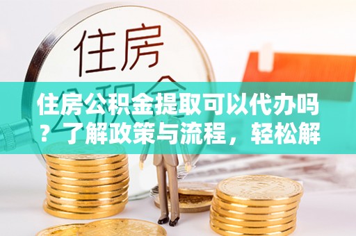 砀山住房公积金提取可以代办吗？了解政策与流程，轻松解决疑惑