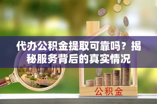 砀山代办公积金提取可靠吗？揭秘服务背后的真实情况