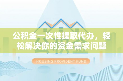 砀山公积金一次性提取代办，轻松解决你的资金需求问题