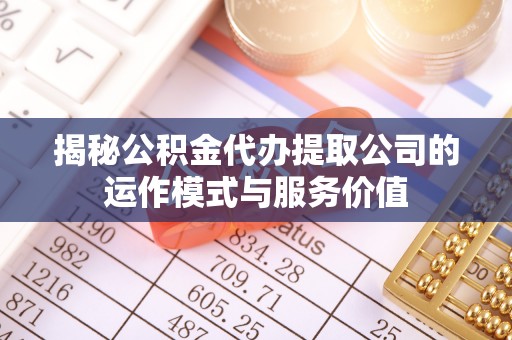 砀山揭秘公积金代办提取公司的运作模式与服务价值