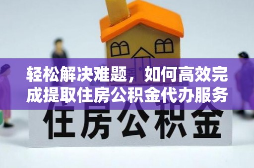 砀山轻松解决难题，如何高效完成提取住房公积金代办服务