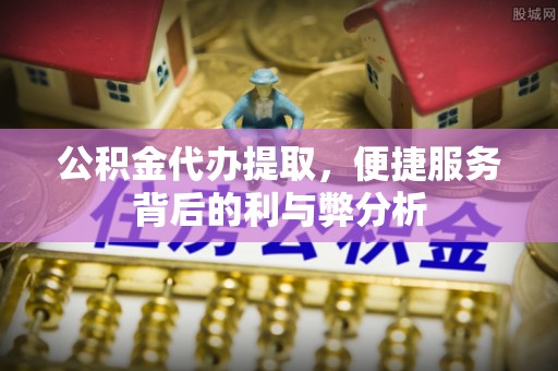砀山公积金代办提取，便捷服务背后的利与弊分析
