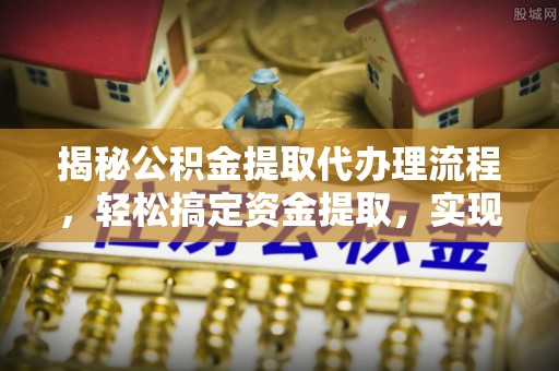 砀山揭秘公积金提取代办理流程，轻松搞定资金提取，实现财务自由