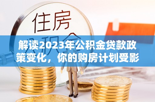 砀山解读2023年公积金贷款政策变化，你的购房计划受影响了吗？
