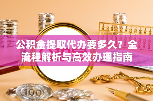 砀山公积金提取代办要多久？全流程解析与高效办理指南