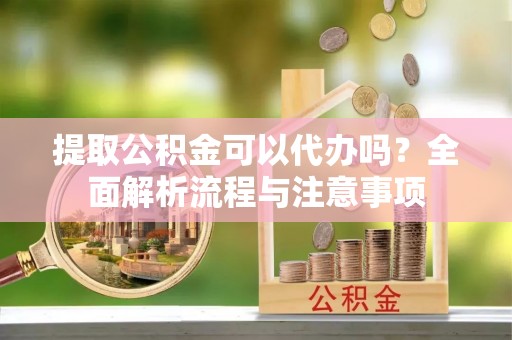 砀山提取公积金可以代办吗？全面解析流程与注意事项
