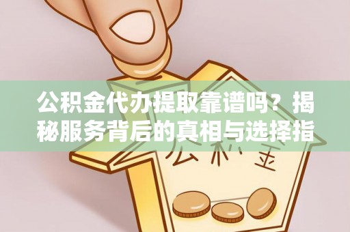 砀山公积金代办提取靠谱吗？揭秘服务背后的真相与选择指南