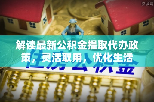 砀山解读最新公积金提取代办政策，灵活取用，优化生活