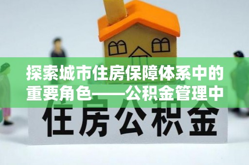砀山探索城市住房保障体系中的重要角色——公积金管理中心
