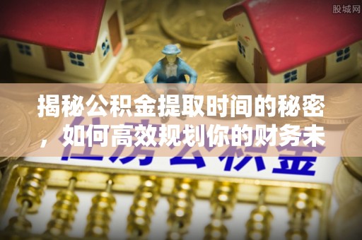 砀山揭秘公积金提取时间的秘密，如何高效规划你的财务未来