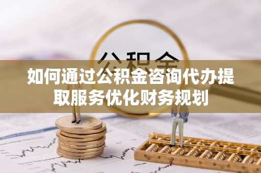 砀山如何通过公积金咨询代办提取服务优化财务规划