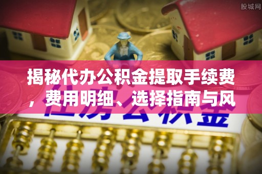 砀山揭秘代办公积金提取手续费，费用明细、选择指南与风险防范