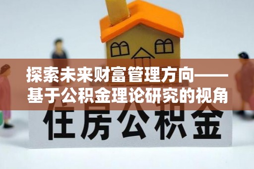 砀山探索未来财富管理方向——基于公积金理论研究的视角