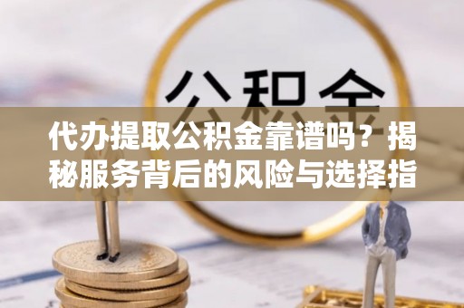 砀山代办提取公积金靠谱吗？揭秘服务背后的风险与选择指南