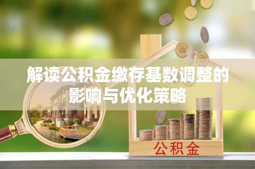 砀山解读公积金缴存基数调整的影响与优化策略