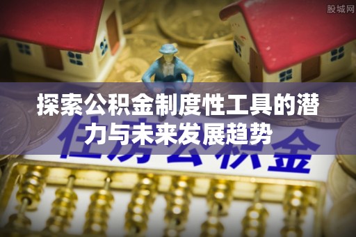 砀山探索公积金制度性工具的潜力与未来发展趋势