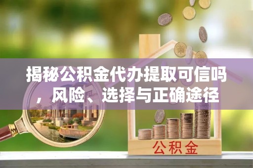 砀山揭秘公积金代办提取可信吗，风险、选择与正确途径