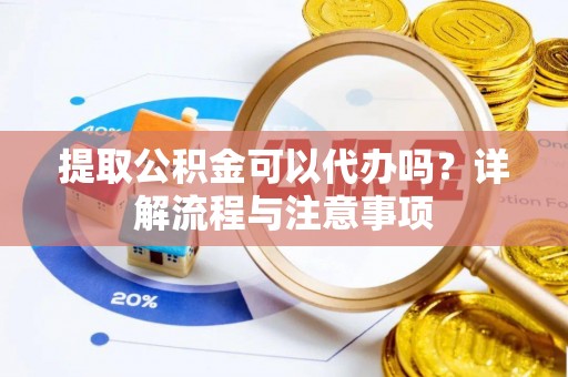 砀山提取公积金可以代办吗？详解流程与注意事项