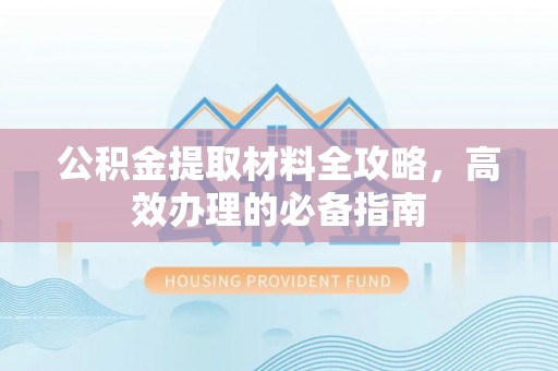 砀山公积金提取材料全攻略，高效办理的必备指南