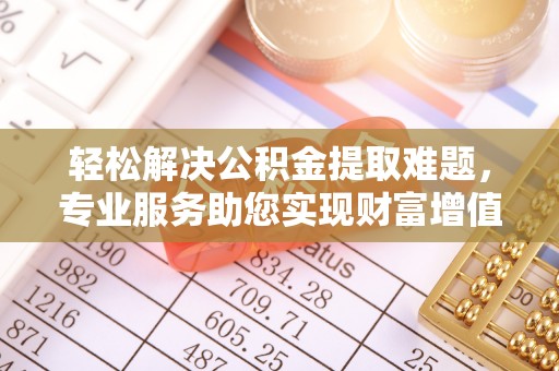 砀山轻松解决公积金提取难题，专业服务助您实现财富增值——代办公积金提取