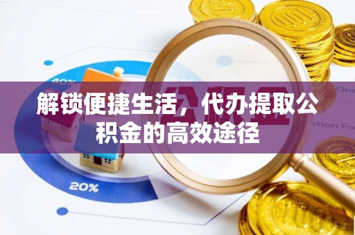 砀山解锁便捷生活，代办提取公积金的高效途径