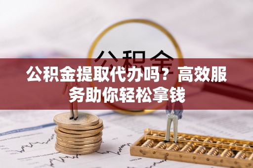 砀山公积金提取代办吗？高效服务助你轻松拿钱