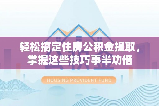 砀山轻松搞定住房公积金提取，掌握这些技巧事半功倍