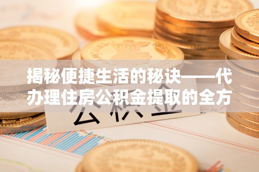 砀山揭秘便捷生活的秘诀——代办理住房公积金提取的全方位指南