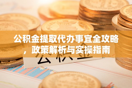 砀山公积金提取代办事宜全攻略，政策解析与实操指南