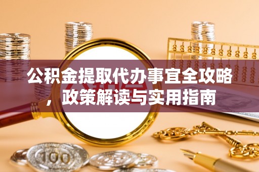 砀山公积金提取代办事宜全攻略，政策解读与实用指南