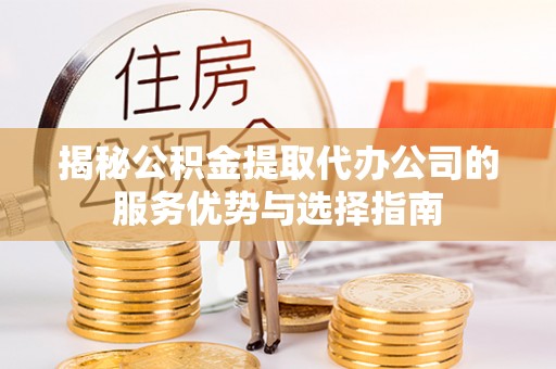 砀山揭秘公积金提取代办公司的服务优势与选择指南
