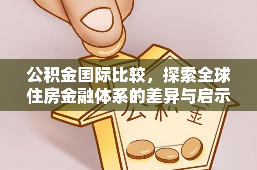 砀山公积金国际比较，探索全球住房金融体系的差异与启示
