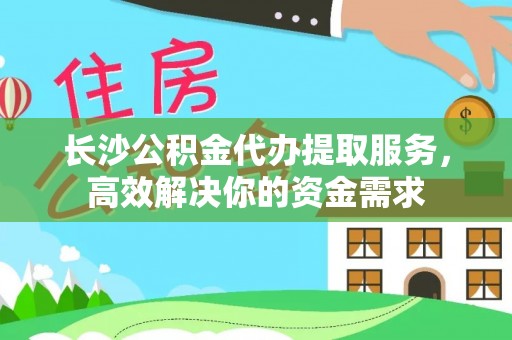砀山长沙公积金代办提取服务，高效解决你的资金需求