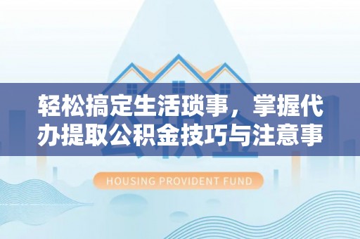 砀山轻松搞定生活琐事，掌握代办提取公积金技巧与注意事项
