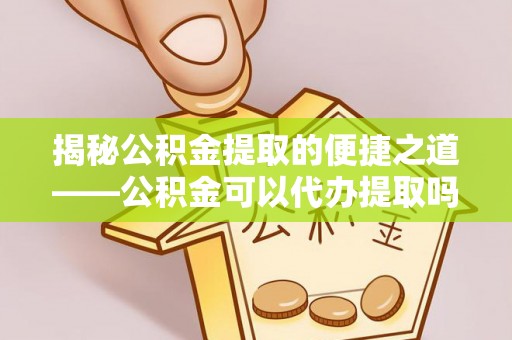 砀山揭秘公积金提取的便捷之道——公积金可以代办提取吗？