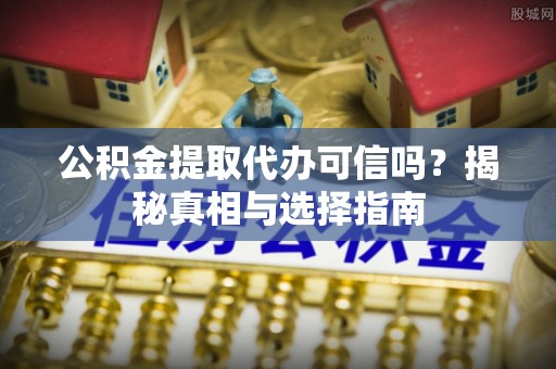 砀山公积金提取代办可信吗？揭秘真相与选择指南
