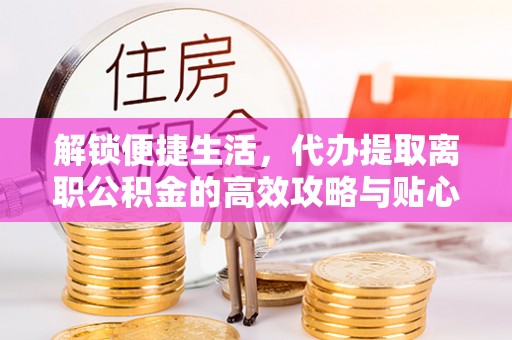 砀山解锁便捷生活，代办提取离职公积金的高效攻略与贴心建议
