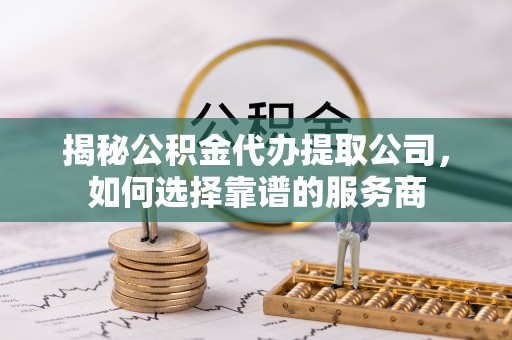 砀山揭秘公积金代办提取公司，如何选择靠谱的服务商