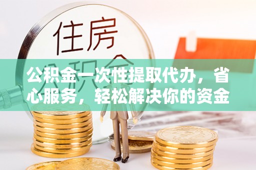 砀山公积金一次性提取代办，省心服务，轻松解决你的资金需求