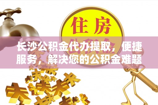 砀山长沙公积金代办提取，便捷服务，解决您的公积金难题