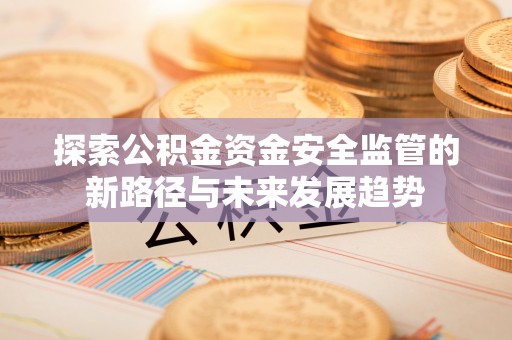 砀山探索公积金资金安全监管的新路径与未来发展趋势
