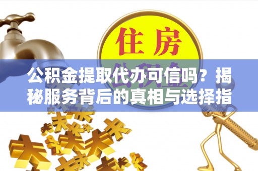 砀山公积金提取代办可信吗？揭秘服务背后的真相与选择指南