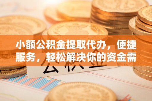 砀山小额公积金提取代办，便捷服务，轻松解决你的资金需求