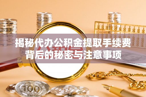 砀山揭秘代办公积金提取手续费背后的秘密与注意事项