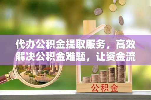 砀山代办公积金提取服务，高效解决公积金难题，让资金流动更自由