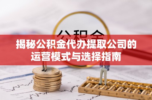 砀山揭秘公积金代办提取公司的运营模式与选择指南
