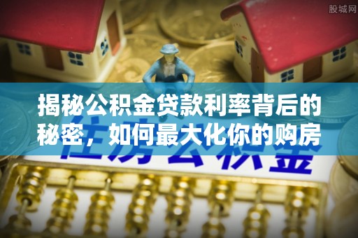 砀山揭秘公积金贷款利率背后的秘密，如何最大化你的购房优势