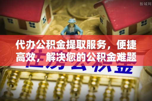 砀山代办公积金提取服务，便捷高效，解决您的公积金难题